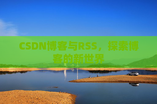 CSDN博客与RSS，探索博客的新世界